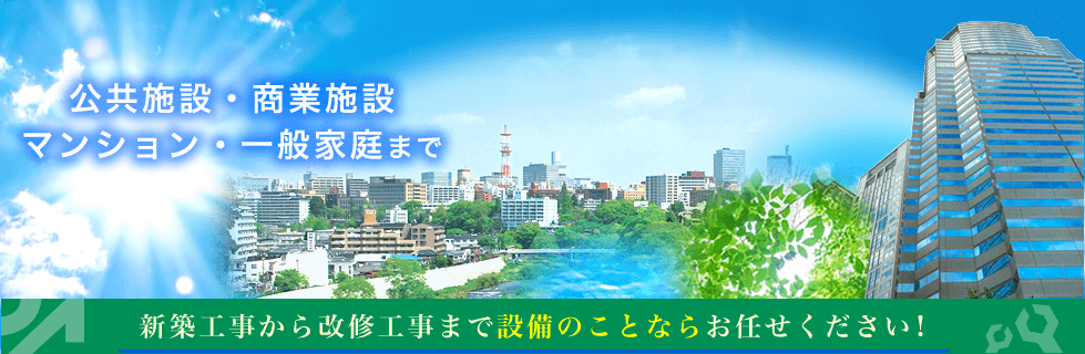 公共施設・ビル・マンション・一般家庭まで。新築工事から改修工事まで設備のことならお任せ下さい！